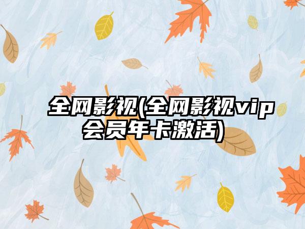 全网影视(全网影视vip会员年卡激活)