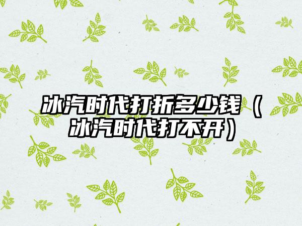冰汽时代打折多少钱（冰汽时代打不开）
