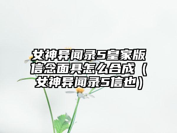 女神异闻录5皇家版信念面具怎么合成（女神异闻录5信也）