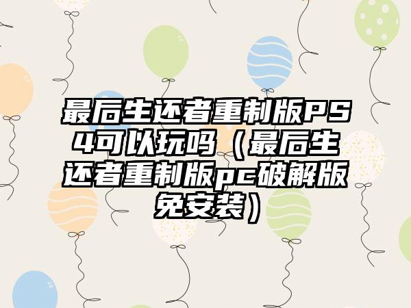 最后生还者重制版PS4可以玩吗（最后生还者重制版pc破解版免安装）