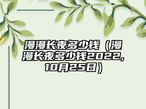 漫漫长夜多少钱（漫漫长夜多少钱2022,10月25日）