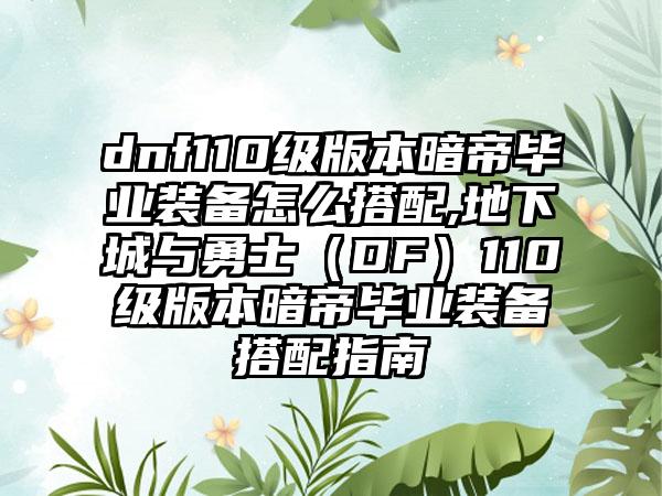 dnf110级版本暗帝毕业装备怎么搭配,地下城与勇士（DF）110级版本暗帝毕业装备搭配指南