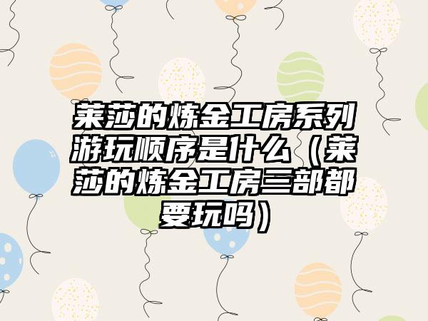 莱莎的炼金工房系列游玩顺序是什么（莱莎的炼金工房三部都要玩吗）