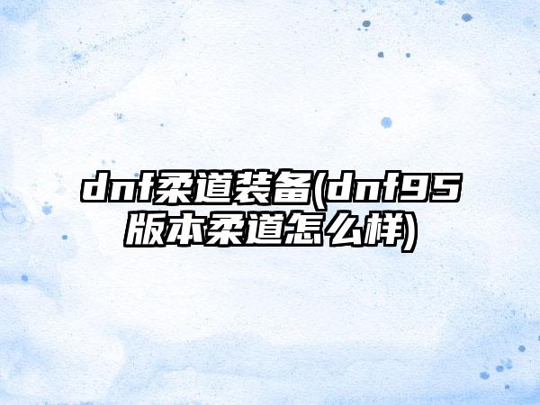 dnf柔道装备(dnf95版本柔道怎么样)