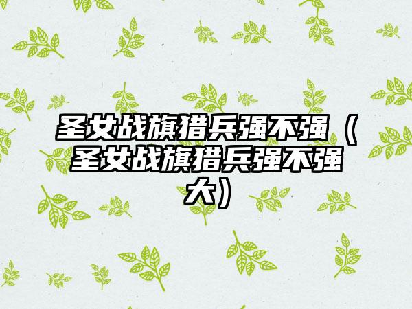 圣女战旗猎兵强不强（圣女战旗猎兵强不强大）