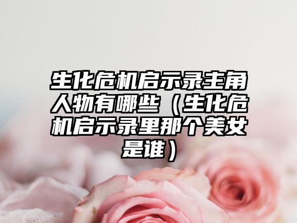 生化危机启示录主角人物有哪些（生化危机启示录里那个美女是谁）