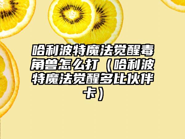 哈利波特魔法觉醒毒角兽怎么打（哈利波特魔法觉醒多比伙伴卡）