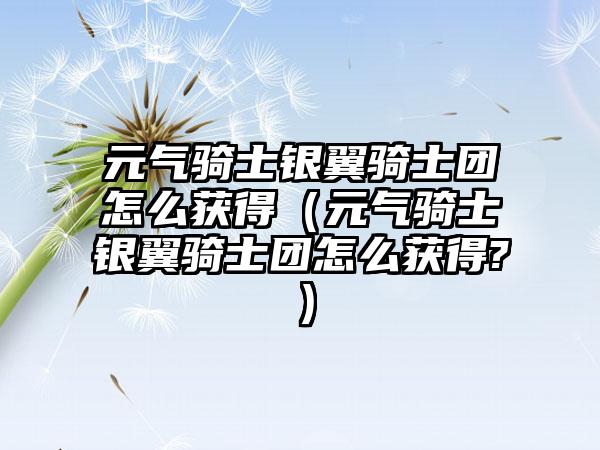 元气骑士银翼骑士团怎么获得（元气骑士银翼骑士团怎么获得?）