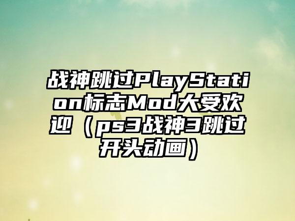 战神跳过PlayStation标志Mod大受欢迎（ps3战神3跳过开头动画）