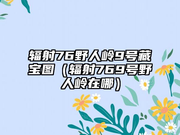 辐射76野人岭9号藏宝图（辐射769号野人岭在哪）
