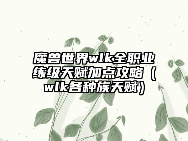 魔兽世界wlk全职业练级天赋加点攻略（wlk各种族天赋）