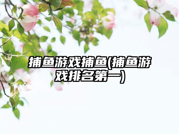 捕鱼游戏捕鱼(捕鱼游戏排名第一)