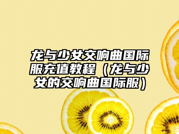 龙与少女交响曲国际服充值教程（龙与少女的交响曲国际服）