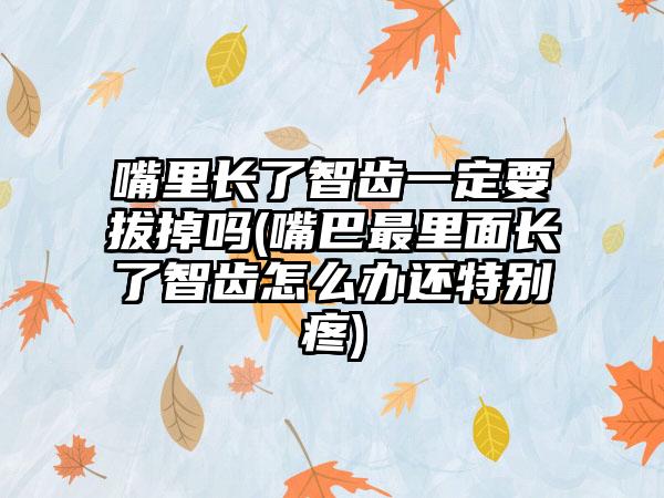 嘴里长了智齿一定要拔掉吗(嘴巴最里面长了智齿怎么办还特别疼)