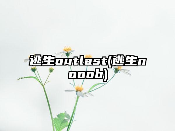 逃生outlast(逃生nooob)