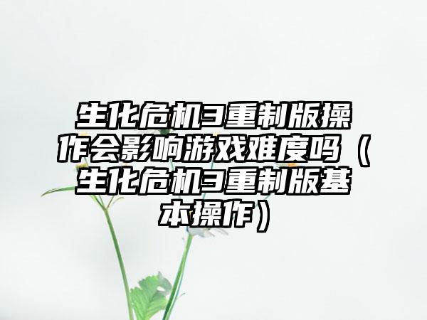 生化危机3重制版操作会影响游戏难度吗（生化危机3重制版基本操作）