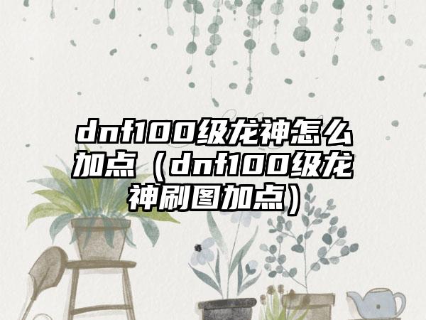 dnf100级龙神怎么加点（dnf100级龙神刷图加点）