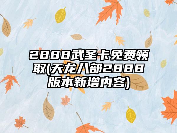 2888武圣卡免费领取(天龙八部2888版本新增内容)