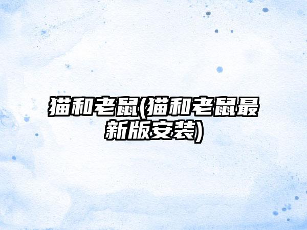 猫和老鼠(猫和老鼠最新版安装)