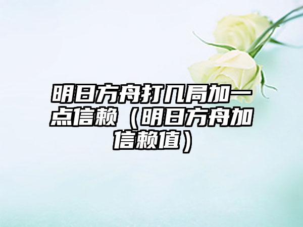 明日方舟打几局加一点信赖（明日方舟加信赖值）