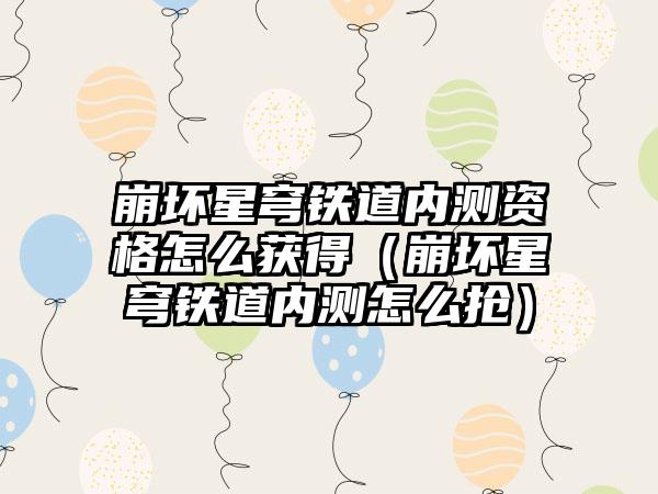 崩坏星穹铁道内测资格怎么获得（崩坏星穹铁道内测怎么抢）