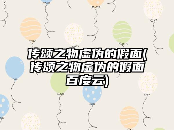 传颂之物虚伪的假面(传颂之物虚伪的假面百度云)