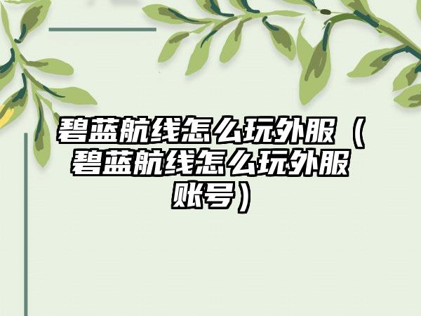 碧蓝航线怎么玩外服（碧蓝航线怎么玩外服账号）