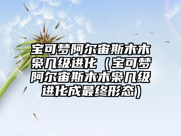 宝可梦阿尔宙斯木木枭几级进化（宝可梦阿尔宙斯木木枭几级进化成最终形态）