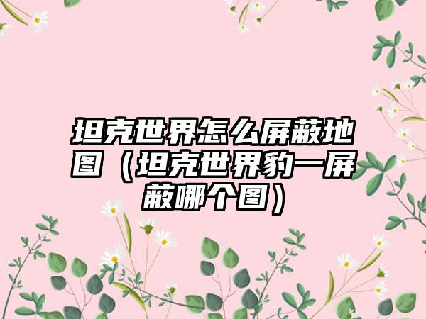 坦克世界怎么屏蔽地图（坦克世界豹一屏蔽哪个图）