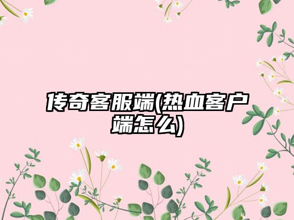 传奇客服端(热血客户端怎么)