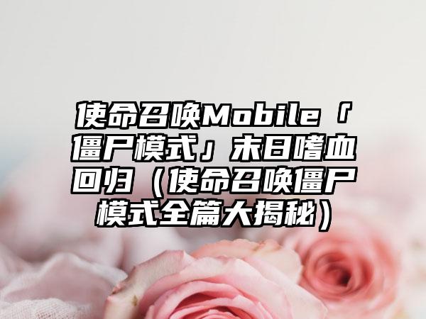 使命召唤Mobile「僵尸模式」末日嗜血回归（使命召唤僵尸模式全篇大揭秘）