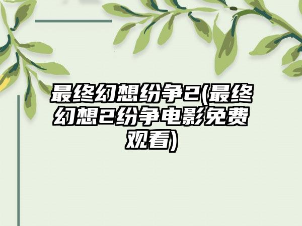 最终幻想纷争2(最终幻想2纷争电影免费观看)