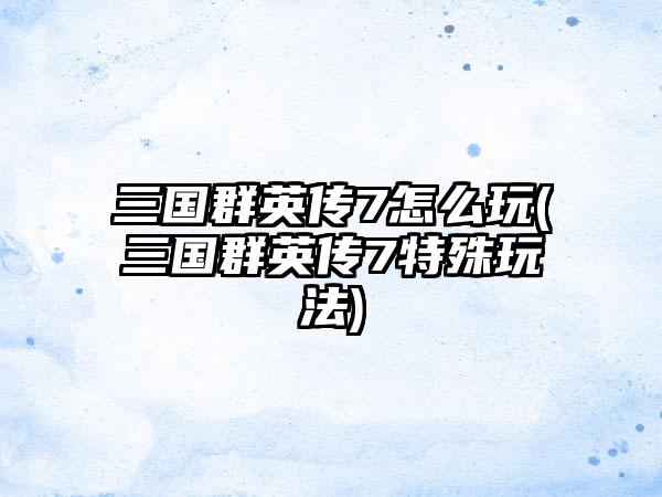 三国群英传7怎么玩(三国群英传7特殊玩法)