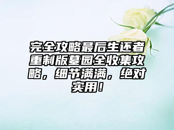 完全攻略最后生还者重制版墓园全收集攻略，细节满满，绝对实用！