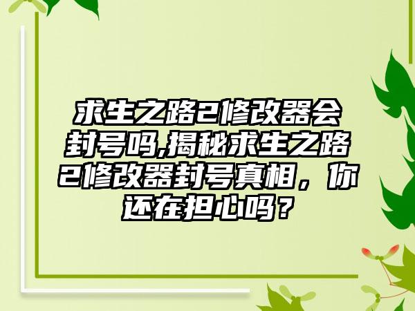 求生之路2修改器会封号吗,揭秘求生之路2修改器封号真相，你还在担心吗？
