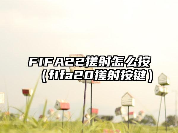 FIFA22搓射怎么按（fifa20搓射按键）