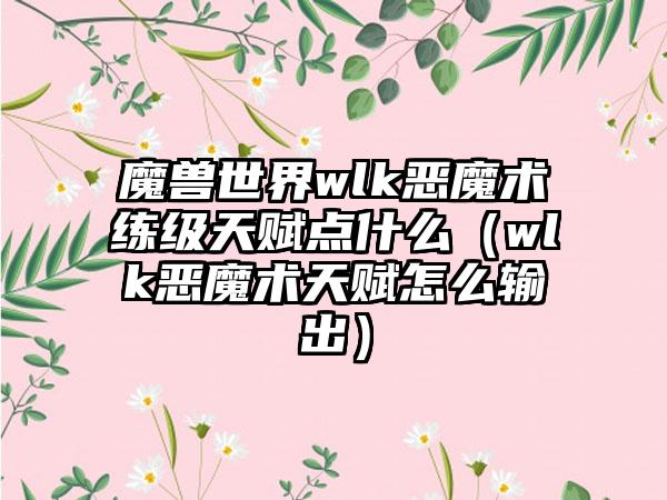 魔兽世界wlk恶魔术练级天赋点什么（wlk恶魔术天赋怎么输出）