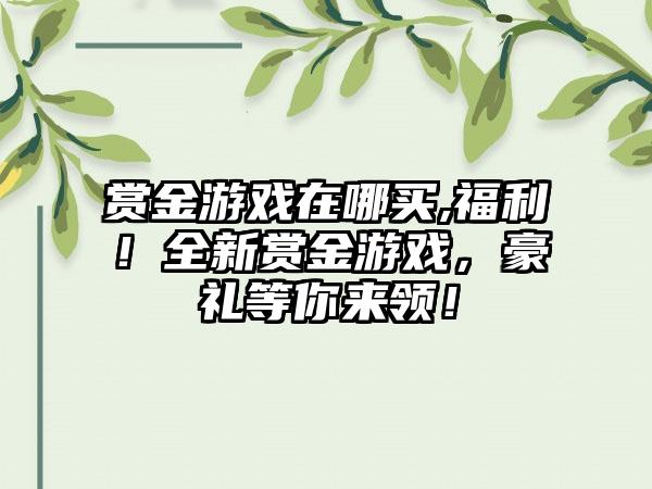 赏金游戏在哪买,福利！全新赏金游戏，豪礼等你来领！