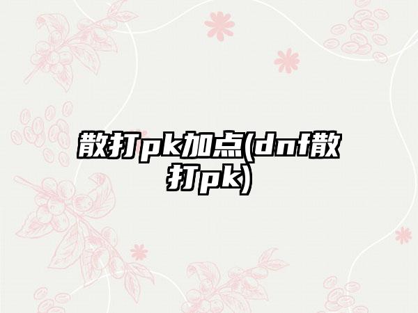 散打pk加点(dnf散打pk)