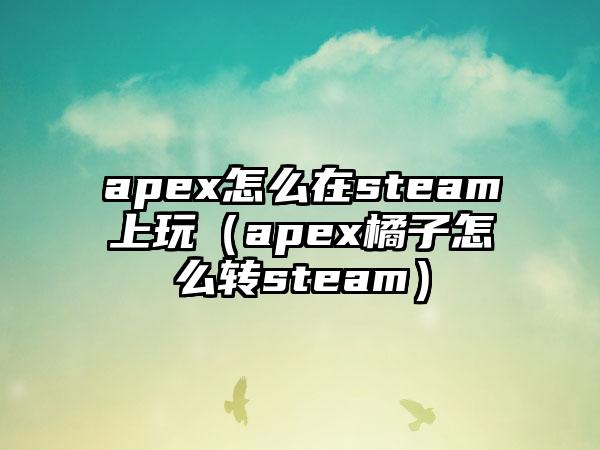 apex怎么在steam上玩（apex橘子怎么转steam）