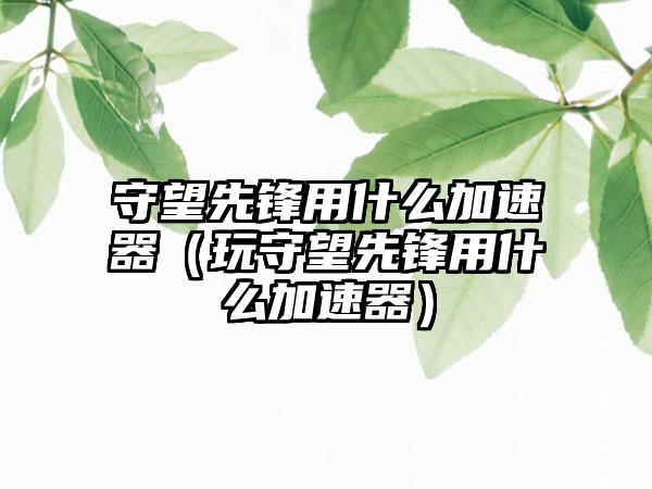 守望先锋用什么加速器（玩守望先锋用什么加速器）
