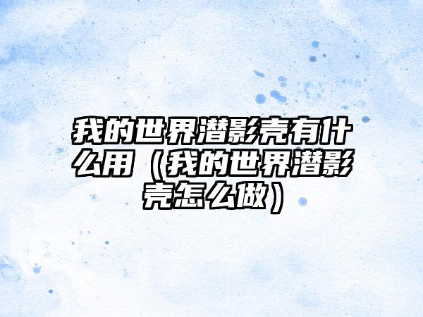 我的世界潜影壳有什么用（我的世界潜影壳怎么做）