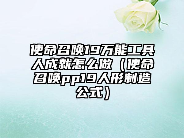 使命召唤19万能工具人成就怎么做（使命召唤pp19人形制造公式）