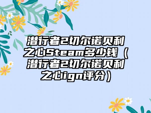 潜行者2切尔诺贝利之心Steam多少钱（潜行者2切尔诺贝利之心ign评分）