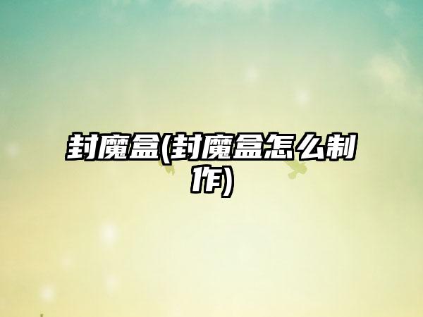 封魔盒(封魔盒怎么制作)