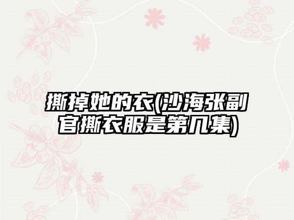 撕掉她的衣(沙海张副官撕衣服是第几集)