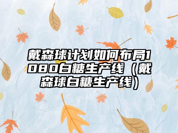 戴森球计划如何布局1080白糖生产线（戴森球白糖生产线）