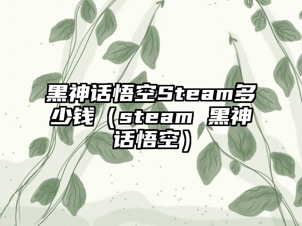 黑神话悟空Steam多少钱（steam 黑神话悟空）