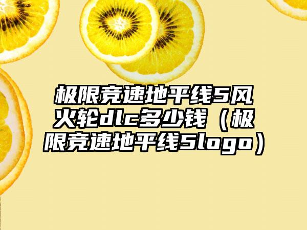 极限竞速地平线5风火轮dlc多少钱（极限竞速地平线5logo）
