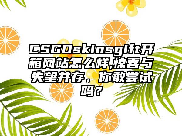 CSGOskinsgift开箱网站怎么样,惊喜与失望并存，你敢尝试吗？